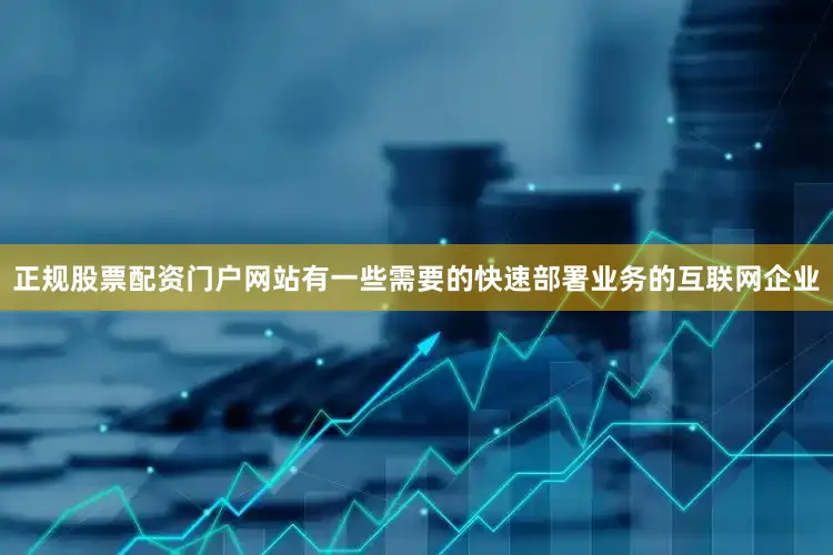 正规股票配资门户网站有一些需要的快速部署业务的互联网企业