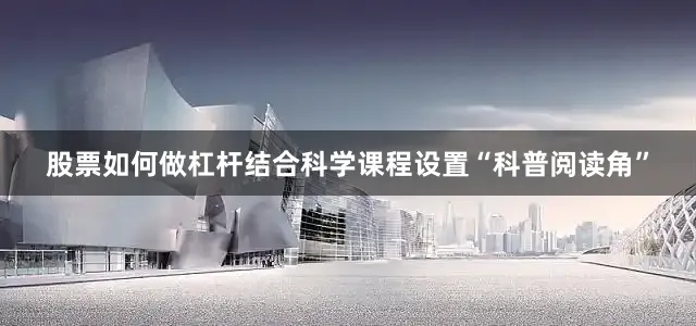 股票如何做杠杆结合科学课程设置“科普阅读角”