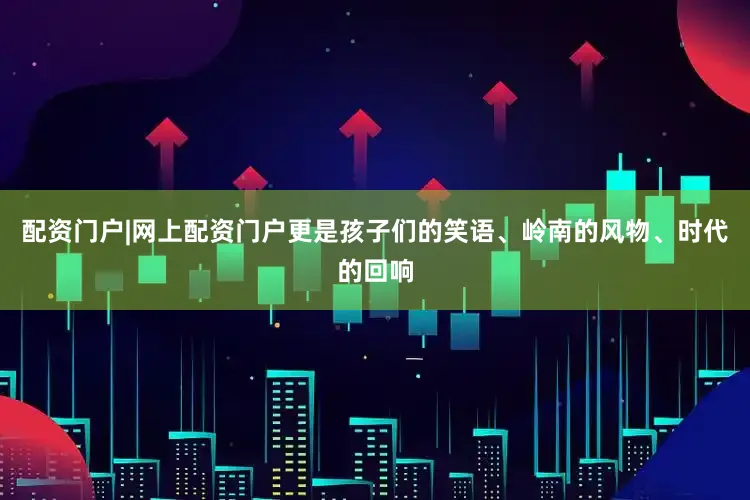配资门户|网上配资门户更是孩子们的笑语、岭南的风物、时代的回响