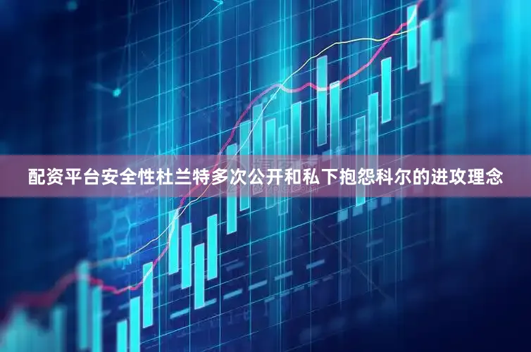 配资平台安全性杜兰特多次公开和私下抱怨科尔的进攻理念