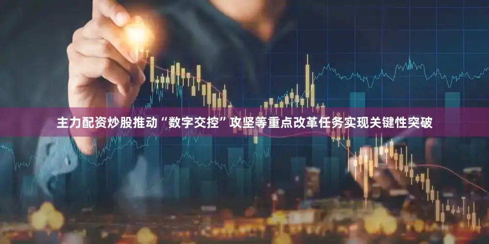 主力配资炒股推动“数字交控”攻坚等重点改革任务实现关键性突破