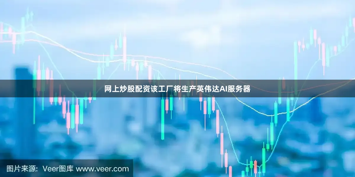 网上炒股配资该工厂将生产英伟达AI服务器