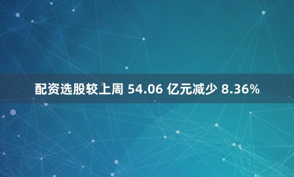 配资选股较上周 54.06 亿元减少 8.36%