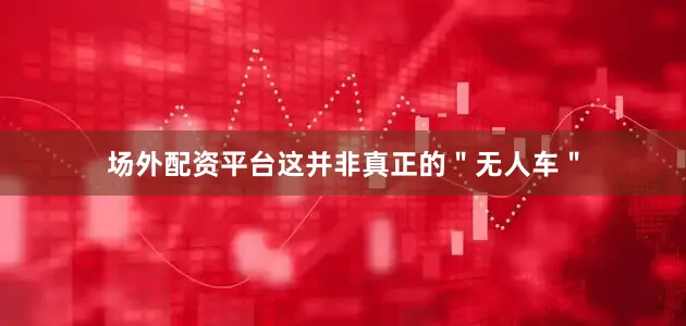场外配资平台这并非真正的＂无人车＂