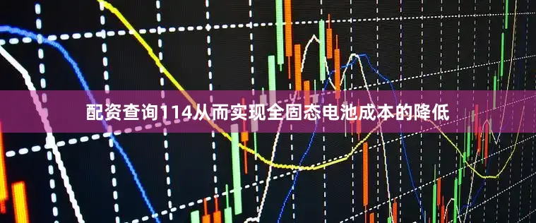配资查询114从而实现全固态电池成本的降低