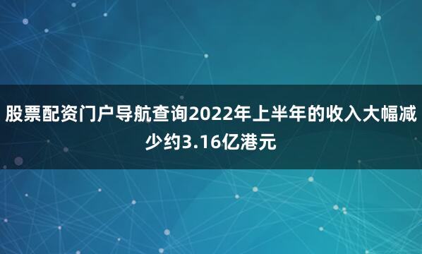 股票配资门户导航查询2022年上半年的收入大幅减少约3.16亿港元