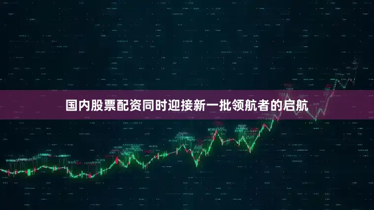 国内股票配资同时迎接新一批领航者的启航