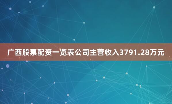 广西股票配资一览表公司主营收入3791.28万元