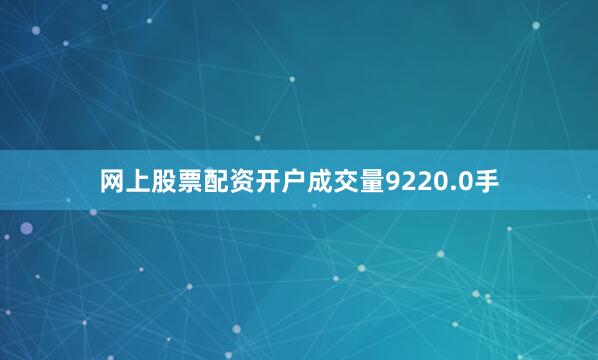 网上股票配资开户成交量9220.0手