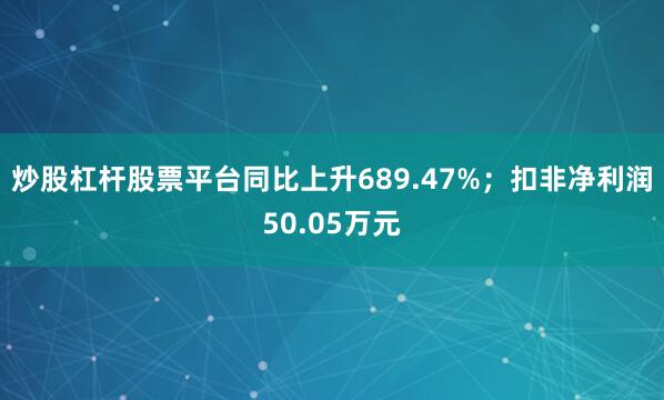 炒股杠杆股票平台同比上升689.47%；扣非净利润50.05万元