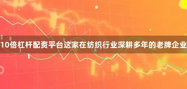 10倍杠杆配资平台这家在纺织行业深耕多年的老牌企业