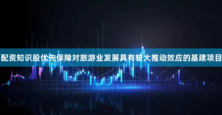 配资知识股优先保障对旅游业发展具有较大推动效应的基建项目