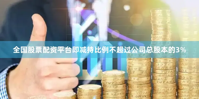 全国股票配资平台即减持比例不超过公司总股本的3%
