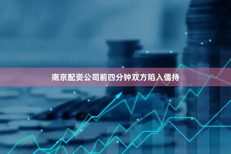 南京配资公司前四分钟双方陷入僵持