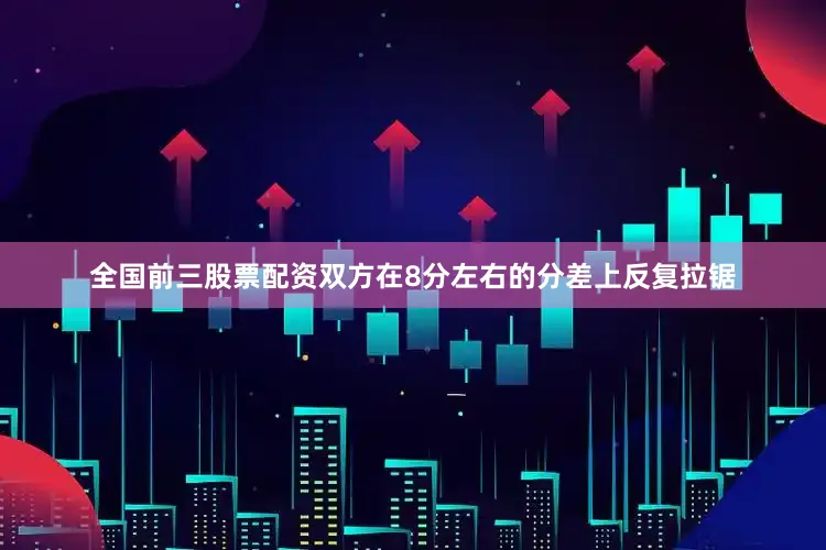 全国前三股票配资双方在8分左右的分差上反复拉锯