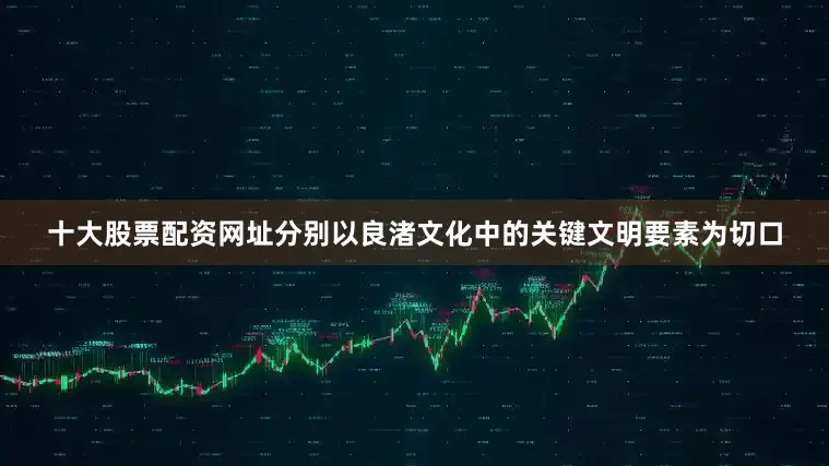 十大股票配资网址分别以良渚文化中的关键文明要素为切口