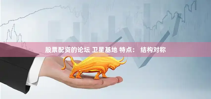 股票配资的论坛 卫星基地 特点： 结构对称