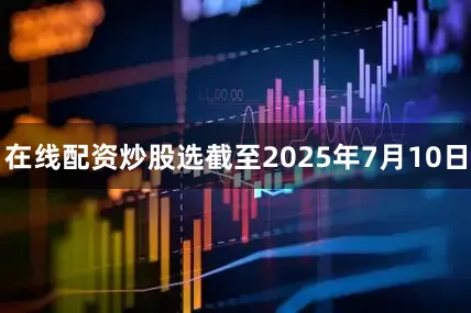 在线配资炒股选截至2025年7月10日
