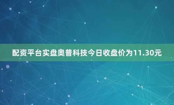 配资平台实盘奥普科技今日收盘价为11.30元