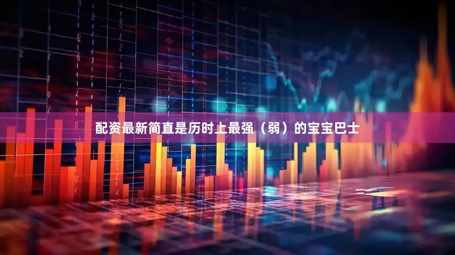 配资最新简直是历时上最强（弱）的宝宝巴士