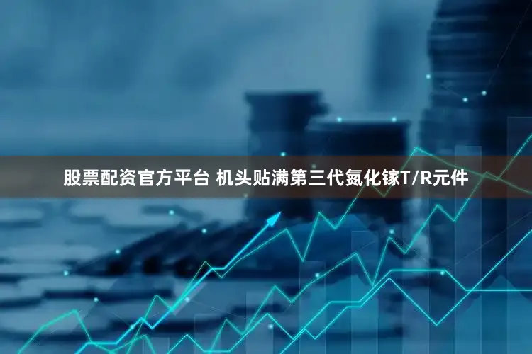 股票配资官方平台 机头贴满第三代氮化镓T/R元件