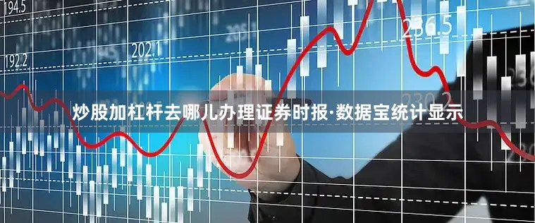 炒股加杠杆去哪儿办理　　证券时报·数据宝统计显示