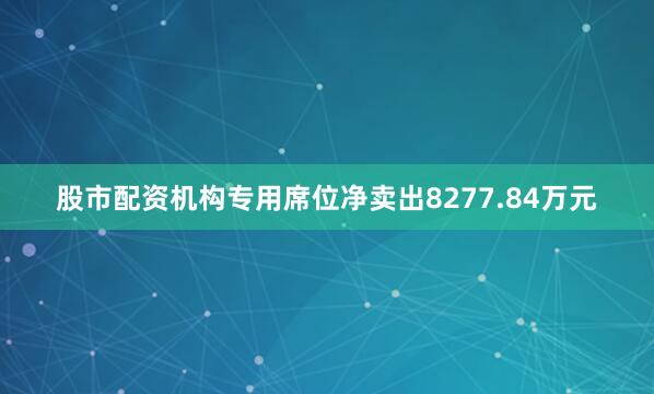 股市配资机构专用席位净卖出8277.84万元