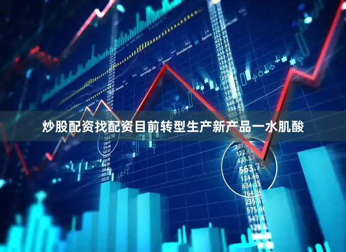 炒股配资找配资目前转型生产新产品一水肌酸