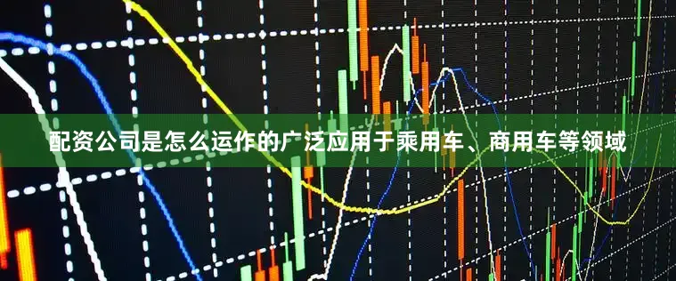 配资公司是怎么运作的广泛应用于乘用车、商用车等领域