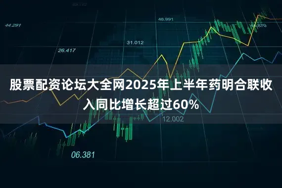 股票配资论坛大全网2025年上半年药明合联收入同比增长超过60%