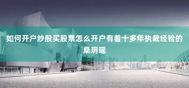 如何开户炒股买股票怎么开户有着十多年执裁经验的桑玥瑶