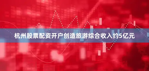 杭州股票配资开户创造旅游综合收入约5亿元