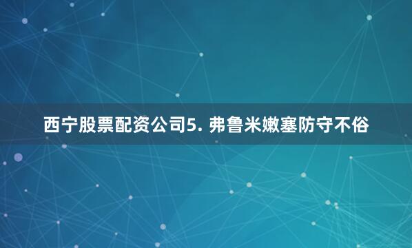 西宁股票配资公司　　5. 弗鲁米嫩塞防守不俗