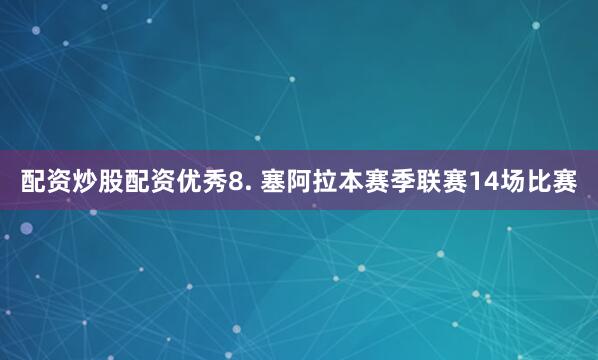 配资炒股配资优秀　　8. 塞阿拉本赛季联赛14场比赛