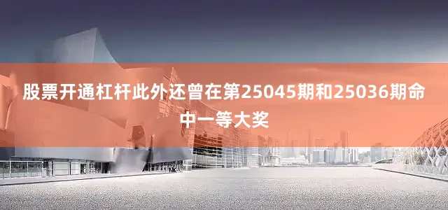 股票开通杠杆此外还曾在第25045期和25036期命中一等大奖
