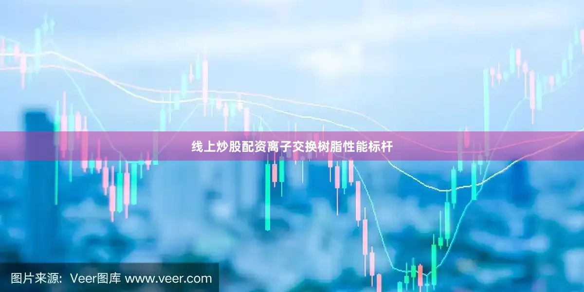 线上炒股配资离子交换树脂性能标杆