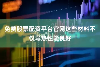 免费股票配资平台官网这些材料不仅导热性能良好