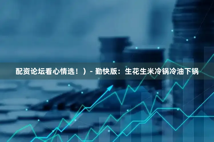 配资论坛看心情选！）- 勤快版：生花生米冷锅冷油下锅