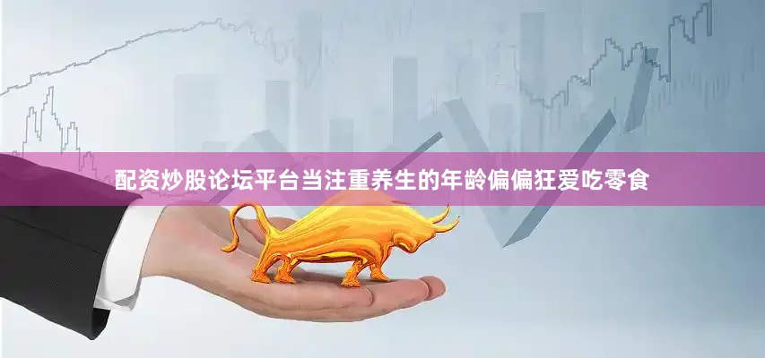 配资炒股论坛平台当注重养生的年龄偏偏狂爱吃零食