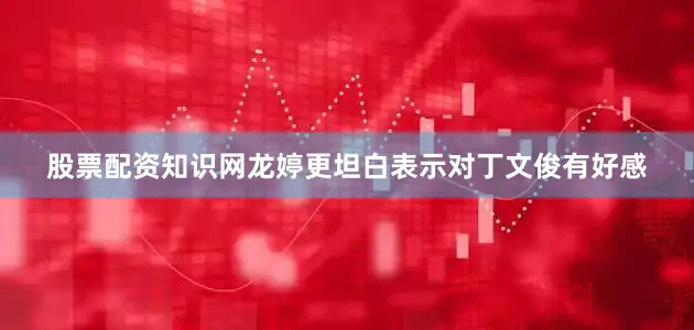 股票配资知识网龙婷更坦白表示对丁文俊有好感