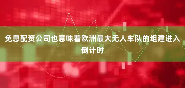 免息配资公司也意味着欧洲最大无人车队的组建进入倒计时