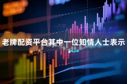 老牌配资平台其中一位知情人士表示