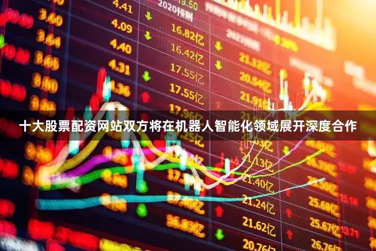 十大股票配资网站双方将在机器人智能化领域展开深度合作