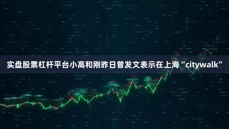 实盘股票杠杆平台小高和刚昨日曾发文表示在上海“citywalk”